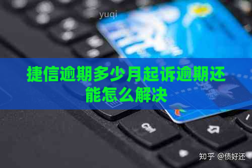 捷信逾期多少月起诉逾期还能怎么解决
