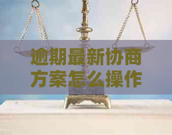 逾期最新协商方案怎么操作