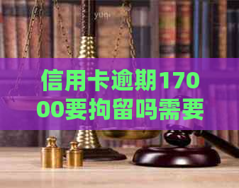 信用卡逾期17000要拘留吗需要担心吗