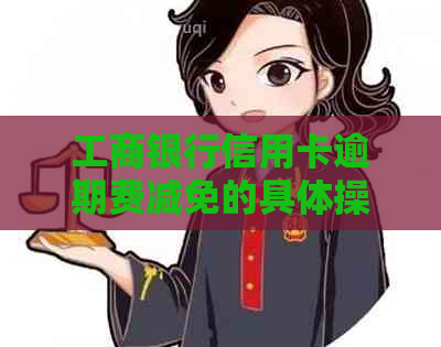 工商银行信用卡逾期费减免的具体操作方法