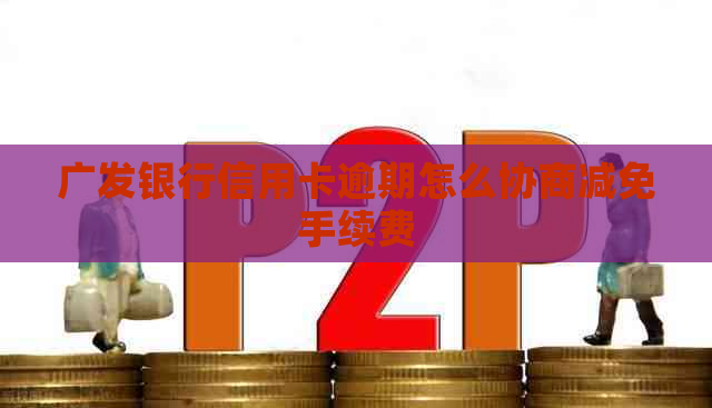 广发银行信用卡逾期怎么协商减免手续费