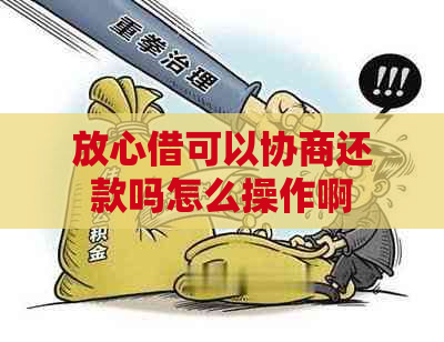 放心借可以协商还款吗怎么操作啊