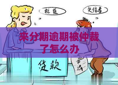 来分期逾期被仲裁了怎么办