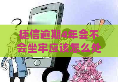 捷信逾期4年会不会坐牢应该怎么处理