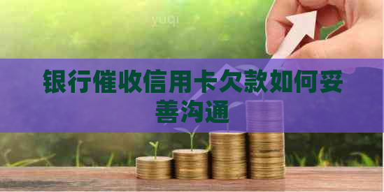 银行信用卡欠款如何妥善沟通
