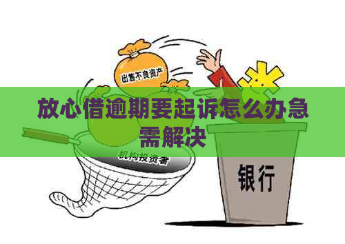 放心借逾期要起诉怎么办急需解决