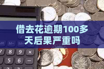 借去花逾期100多天后果严重吗