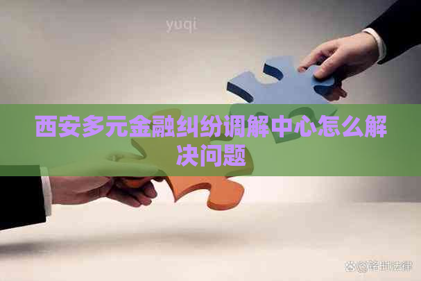 西安多元金融纠纷调解中心怎么解决问题