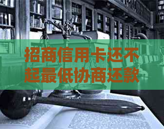 招商信用卡还不起更低协商还款应该怎么办