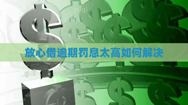 放心借逾期罚息太高如何解决