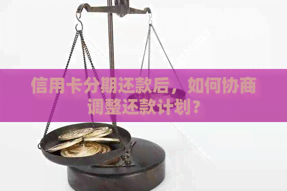 信用卡分期还款后，如何协商调整还款计划？