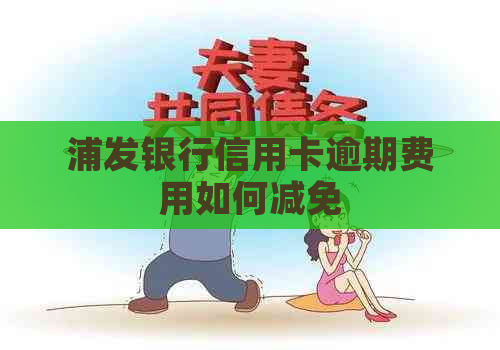 浦发银行信用卡逾期费用如何减免