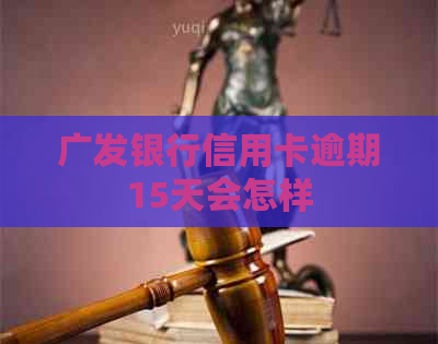 广发银行信用卡逾期15天会怎样