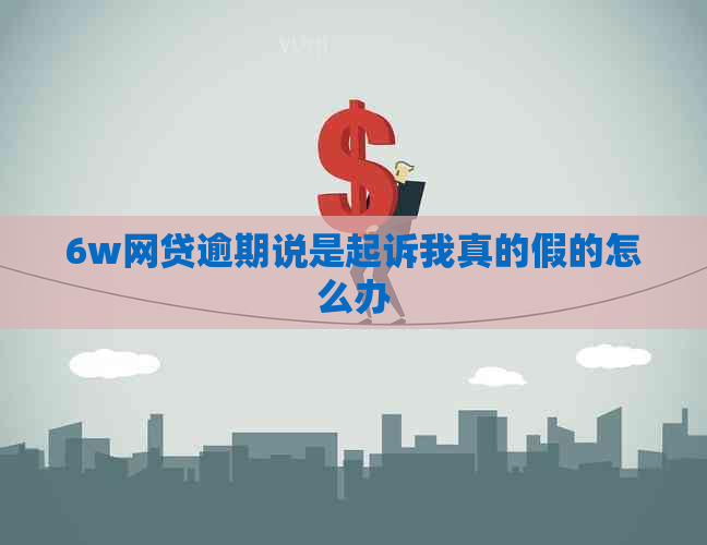 6w网贷逾期说是起诉我真的假的怎么办