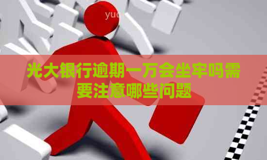 光大银行逾期一万会坐牢吗需要注意哪些问题