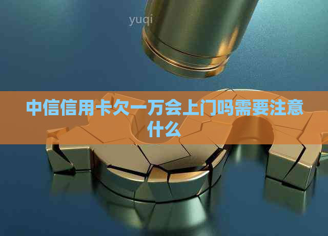 中信信用卡欠一万会上门吗需要注意什么