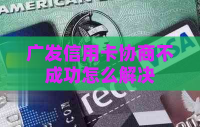 广发信用卡协商不成功怎么解决