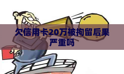欠信用卡20万被拘留后果严重吗