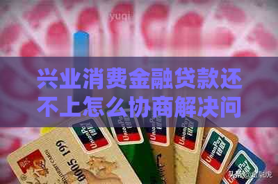 兴业消费金融贷款还不上怎么协商解决问题