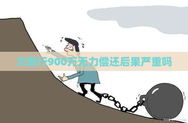 欠银行900万无力偿还后果严重吗