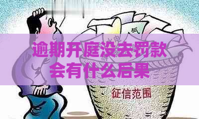 逾期开庭没去罚款会有什么后果