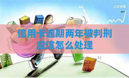 信用卡逾期两年被判刑应该怎么处理
