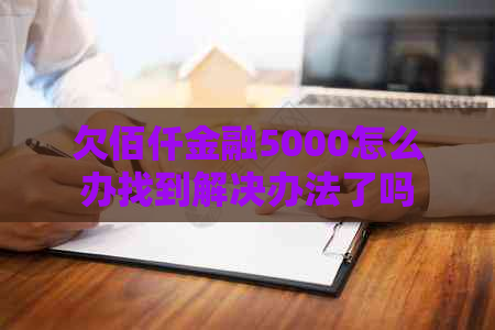 欠佰仟金融5000怎么办找到解决办法了吗