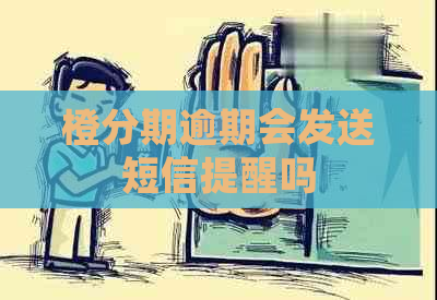 橙分期逾期会发送短信提醒吗