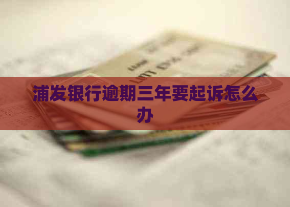 浦发银行逾期三年要起诉怎么办