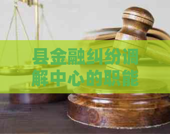 县金融纠纷调解中心的职能和作用是什么