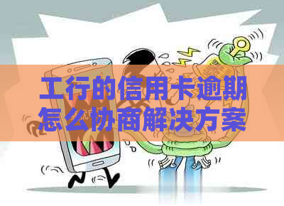 工行的信用卡逾期怎么协商解决方案
