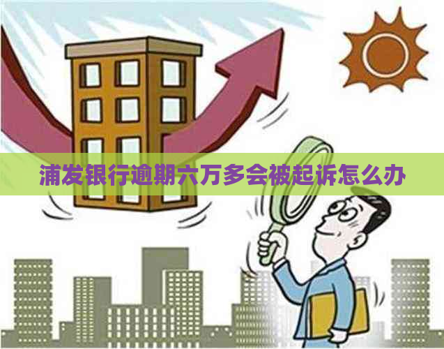 浦发银行逾期六万多会被起诉怎么办