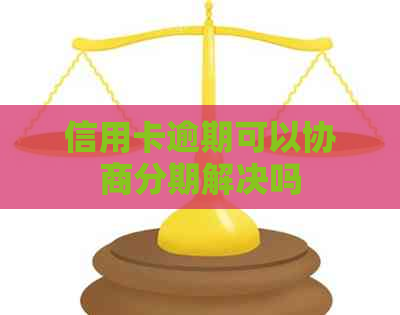信用卡逾期可以协商分期解决吗