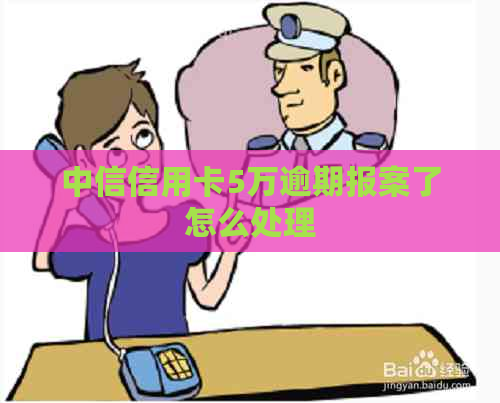 中信信用卡5万逾期报案了怎么处理