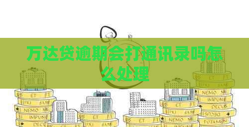 万达贷逾期会打通讯录吗怎么处理