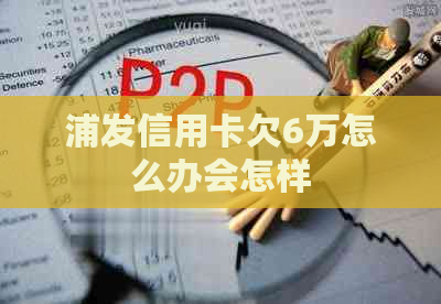 浦发信用卡欠6万怎么办会怎样