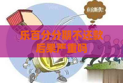 乐百分分期不还款后果严重吗