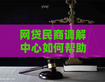 网贷民商调解中心如何帮助借款人解决纠纷