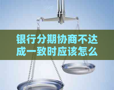 银行分期协商不达成一致时应该怎么办