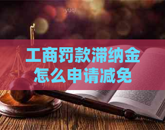 工商罚款滞纳金怎么申请减免