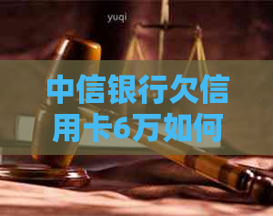 中信银行欠信用卡6万如何处理