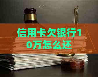 信用卡欠银行10万怎么还