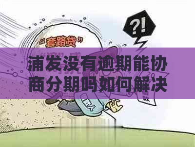 浦发没有逾期能协商分期吗如何解决逾期问题