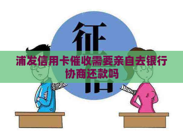 浦发信用卡需要亲自去银行协商还款吗