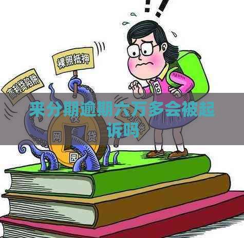 来分期逾期六万多会被起诉吗