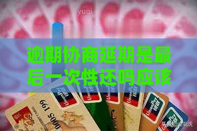 逾期协商延期是最后一次性还吗应该如何处理