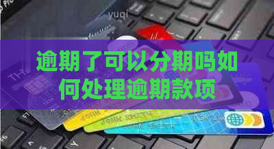 逾期了可以分期吗如何处理逾期款项