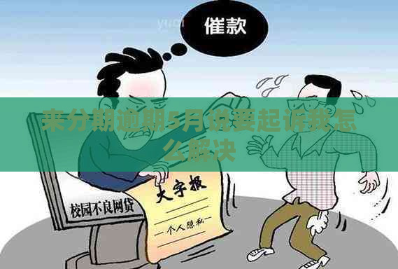 来分期逾期5月说要起诉我怎么解决