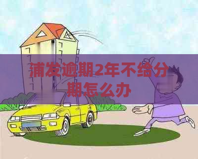 浦发逾期2年不给分期怎么办