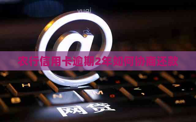 农行信用卡逾期2年如何协商还款